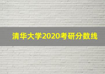 清华大学2020考研分数线