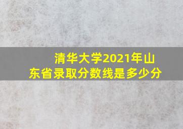 清华大学2021年山东省录取分数线是多少分