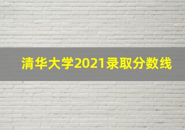 清华大学2021录取分数线