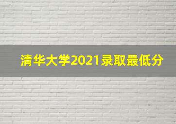 清华大学2021录取最低分