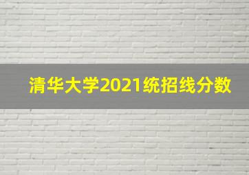 清华大学2021统招线分数