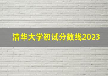 清华大学初试分数线2023