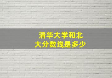 清华大学和北大分数线是多少