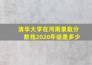 清华大学在河南录取分数线2020年级是多少