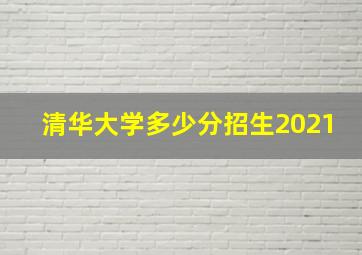 清华大学多少分招生2021