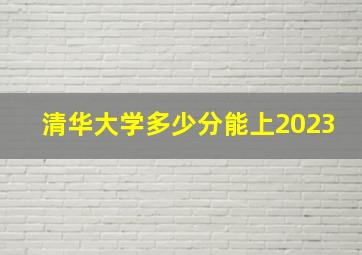 清华大学多少分能上2023