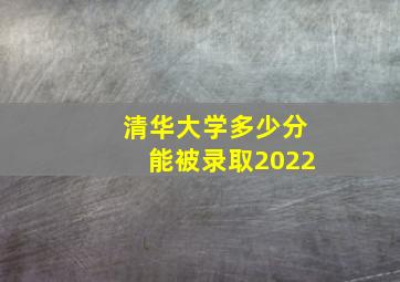 清华大学多少分能被录取2022