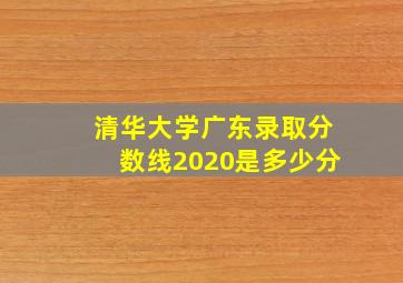 清华大学广东录取分数线2020是多少分