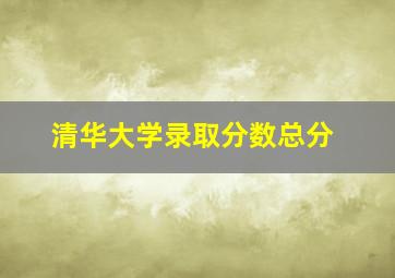 清华大学录取分数总分