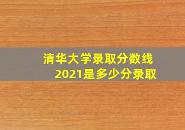 清华大学录取分数线2021是多少分录取