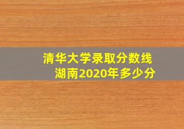 清华大学录取分数线湖南2020年多少分