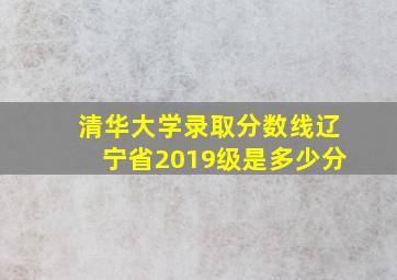 清华大学录取分数线辽宁省2019级是多少分