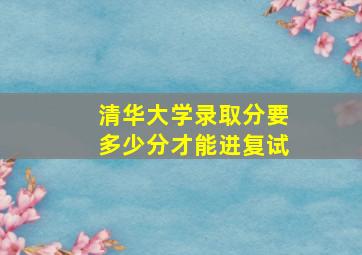 清华大学录取分要多少分才能进复试