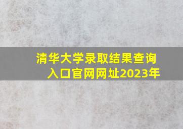 清华大学录取结果查询入口官网网址2023年