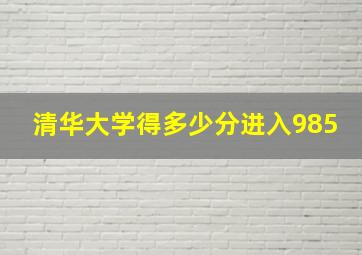 清华大学得多少分进入985