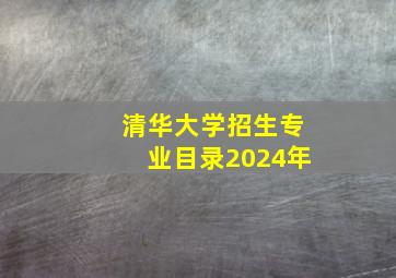 清华大学招生专业目录2024年