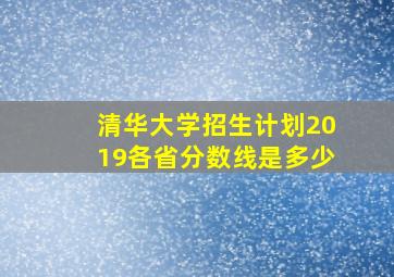 清华大学招生计划2019各省分数线是多少