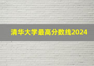 清华大学最高分数线2024