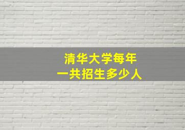 清华大学每年一共招生多少人