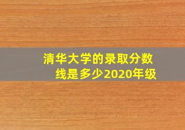 清华大学的录取分数线是多少2020年级