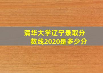 清华大学辽宁录取分数线2020是多少分