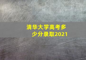 清华大学高考多少分录取2021