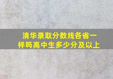 清华录取分数线各省一样吗高中生多少分及以上