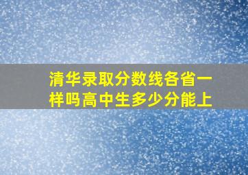 清华录取分数线各省一样吗高中生多少分能上