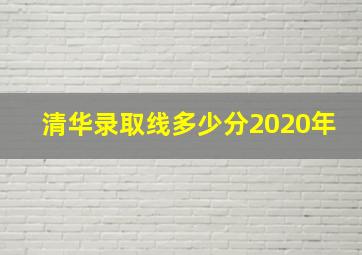 清华录取线多少分2020年