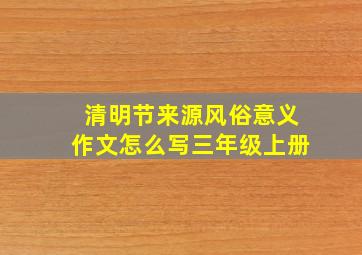 清明节来源风俗意义作文怎么写三年级上册