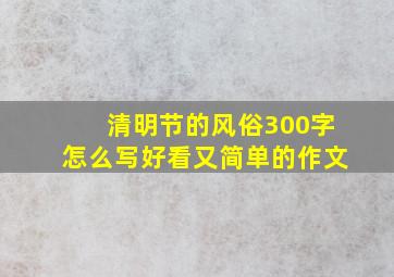 清明节的风俗300字怎么写好看又简单的作文