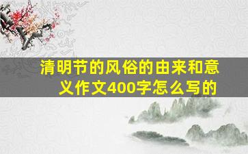 清明节的风俗的由来和意义作文400字怎么写的