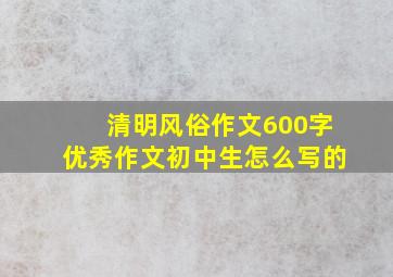 清明风俗作文600字优秀作文初中生怎么写的