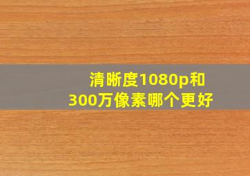 清晰度1080p和300万像素哪个更好