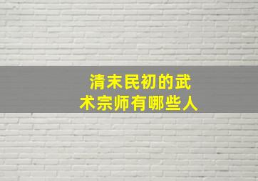 清末民初的武术宗师有哪些人