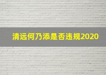 清远何乃添是否违规2020