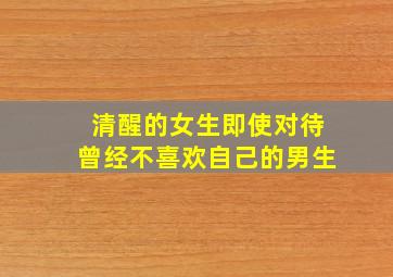 清醒的女生即使对待曾经不喜欢自己的男生