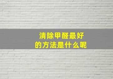 清除甲醛最好的方法是什么呢