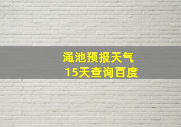 渑池预报天气15天查询百度