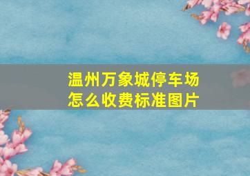 温州万象城停车场怎么收费标准图片