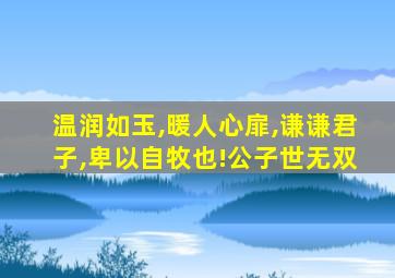 温润如玉,暖人心扉,谦谦君子,卑以自牧也!公子世无双