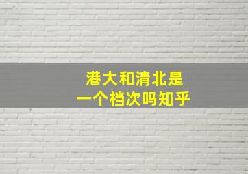 港大和清北是一个档次吗知乎