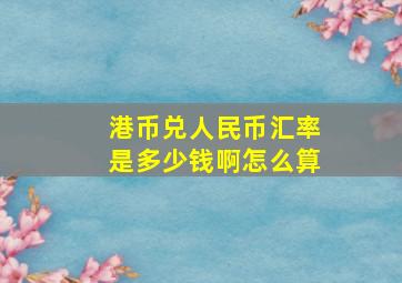 港币兑人民币汇率是多少钱啊怎么算