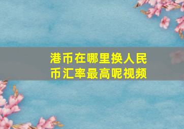 港币在哪里换人民币汇率最高呢视频