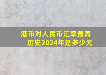 港币对人民币汇率最高历史2024年是多少元