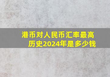 港币对人民币汇率最高历史2024年是多少钱