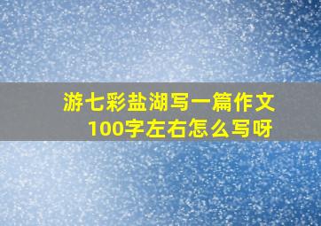 游七彩盐湖写一篇作文100字左右怎么写呀