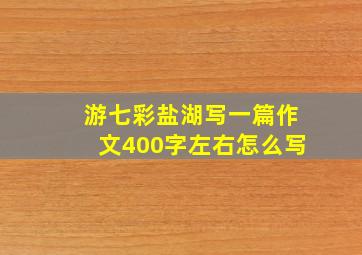 游七彩盐湖写一篇作文400字左右怎么写