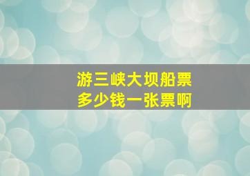 游三峡大坝船票多少钱一张票啊