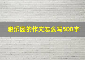 游乐园的作文怎么写300字